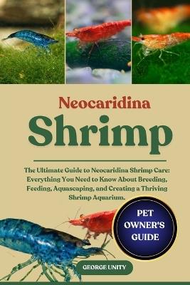 Neocaridina Shrimp: The Ultimate Guide to Neocaridina Shrimp Care: Everything You Need to Know About Breeding, Feeding, Aquascaping, and Creating a Thriving Shrimp Aquarium. - George Unity - cover