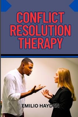 Conflict Resolution Therapy: Rebuilding Relationships, And Mastering Communication Skills For Personal And Professional Peace - Emilio Hayden - cover