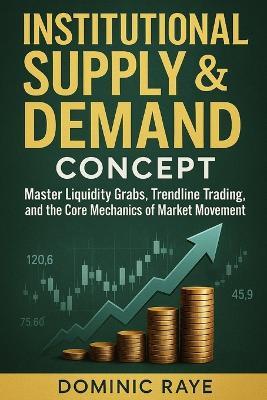 Institutional Supply & Demand Concept: Master Liquidity Grabs, Trendline Tactics, and the Core Mechanics of Market Movement - Dominic Raye - cover