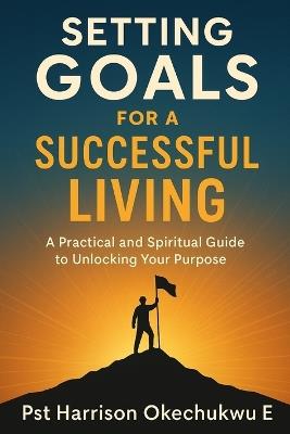 Setting Goals For A Successful Living: A practical and spiritual guide to unlocking your purpose - Okechukwu Ezinwanne Harrison - cover