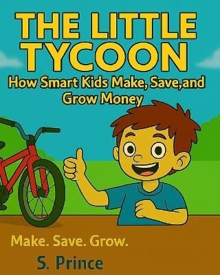The Little Tycoon: How Smart Kids Make, Save and Grow Money Fun Finance for Kids Money Lessons For Children Entrepreneurs, Money Growing Skills Kids Love Easy Lessons to Earn Earn, Save, Share - S Prince - cover