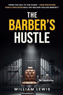 The Barber's Hustle: "From the Cell to the Chair - How Discipline, Pain & Precision Built My Million-Dollar Mindset" - William Lewis - cover