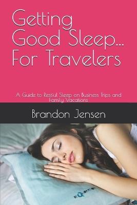 Getting Good Sleep... For Travelers: A Guide to Restful Sleep on Business Trips and Family Vacations - Brandon Jensen - cover