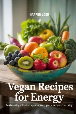 Vegan Recipes For Energy: Nutrient-Packed Recipes to Keep You Energized All Day - Harper Eden - cover