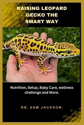 Raising Leopard Geckos the Smart Way: Nutrition, Setup, Baby Care, wellness challenge and More. - Sam Jackson - cover