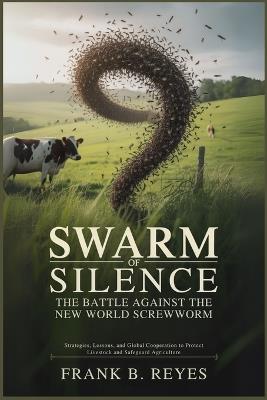 Swarm of Silence: The Battle Against the New World Screwworm: Strategies, Lessons, and Global Cooperation to Protect Livestock and Safeguard Agriculture - Frank B Reyes - cover