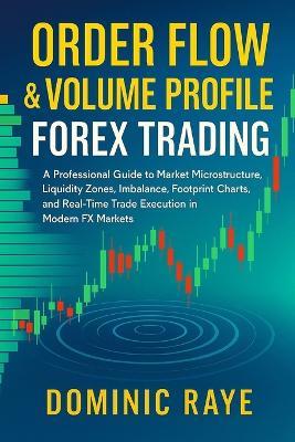 Order Flow & Volume Profile Forex Trading: A Professional Guide to Market Microstructure, Liquidity Zones, Imbalance, Footprint Charts, and Real-Time Trade Execution in Modern FX Markets - Dominic Raye - cover