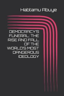 Democracy's Funeral: The Rise and Fall of the World's Most Dangerous Ideology - Habtamu Abuye - cover