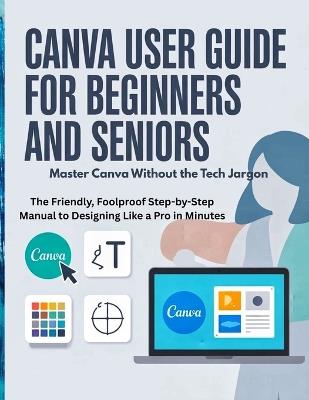 Canva User Guide for Beginners and Seniors: Master Canva Without the Tech Jargon - The Friendly, Foolproof Step-by-Step Manual to Designing Like a Pro in Minutes - Ella L Harper - cover
