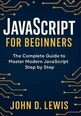 JavaScript for Beginners: The Complete Guide to Master Modern JavaScript Step by Step - John D Lewis - cover