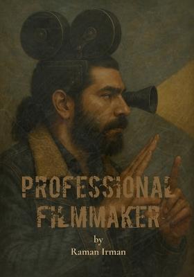 Professional Filmmaker: A Complete Guide to Professional Filmmaking, Storytelling, and Cinematic Craft for Independent Creators - Raman Irman - cover