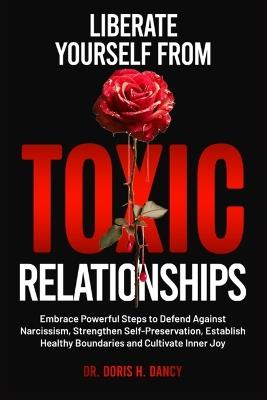 Liberate Yourself From Toxic Relationships: Embrace Powerful Steps To Defend Against Narcissism, Strengthen Self- Preservation, Establish Healthy Boundaries And Cultivate Inner Joy - Doris H Dancy - cover
