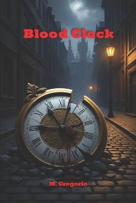 Blood Clock: Every murder is a cog, every broken clock a message. An ancient conspiracy threatens the world, and only one man can decipher the code before the final chime. - Gregorio M - cover