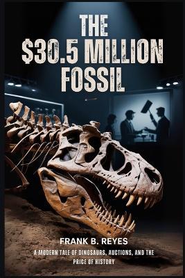 The $30.5 Million Fossil: A Modern Tale of Dinosaurs, Auctions, and the Price of History - Frank B Reyes - cover