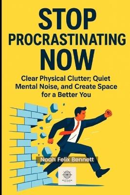 Stop Procrastinating Now: A Simple Guide to Breaking the Cycle of Delay, Overthinking, Laziness, and Inaction - Noah Felix Bennett - cover