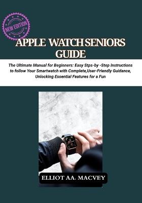 Apple Watch Senior Guide: The Ultimate Manual for Beginners: Easy Step-by-Step Instructions to Master Your Smartwatch with Complete, User-Friendly Guidance, Unlocking Essential Features for a Fun - Elliot Aa Macvey - cover