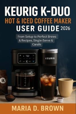 Keurig K-Duo Hot & Iced Coffee Maker User Guide 2026: From Setup to Perfect Brews & Recipes, Single-Serve & Carafe - Maria D Brown - cover