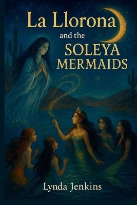 La Llorona and the Soleya Mermaids: A mystical desert retelling - Lynda Jenkins - cover