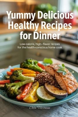 Yummy Delicious Healthy Recipes for Dinner: Low-Calorie, High-Flavor Recipes for the Health-Conscious Home Cook - Chloe Hartman - cover