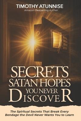 Secrets Satan Hopes You Never Discover: The Spiritual Secrets That Break Every Bondage the Devil Never Wants You to Learn - Timothy Atunnise - cover