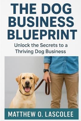 The Dog Business: A Beginner's Roadmap to Thriving in the Pet Industry - Matthew Olayinka Lascolee - cover
