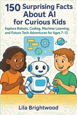 150 Surprising Facts About AI for Curious Kids: Explore Robots, Coding, Machine Learning, and Future Tech Adventures for Ages 7-12 - Lila Brightwood - cover