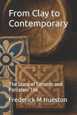 From Clay to Contemporary: The Story of Ceramic and Porcelain Tile - Frederick M Hueston - cover