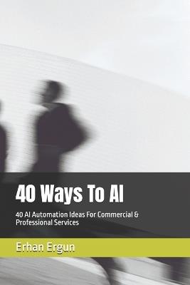 40 Ways To AI: 40 AI Automation Ideas For Commercial & Professional Services - Erhan Ergun - cover
