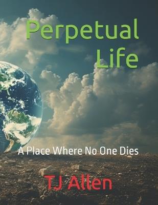 Perpetual Life: A Place Where No One Dies - Tj Allen - cover