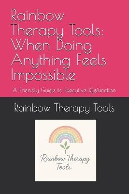 Rainbow Therapy Tools: When Doing Anything Feels Impossible: A Friendly Guide to Executive Dysfunction - Rainbow Therapy Tools - cover