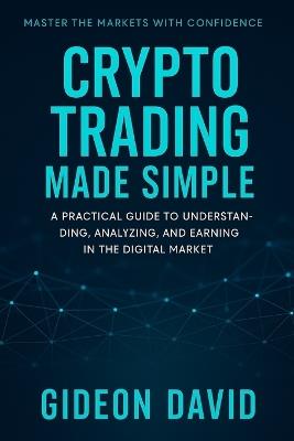 Crypto Trading Made Simple: A Practical Guide to Understanding, Analyzing, and Earning in the Digital Market - Gideon David - cover