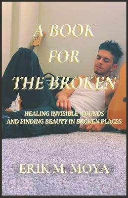 A Book For The Broken: Healing Invisible Wounds and Finding Beauty in the Broken Places - Erik Moya - cover