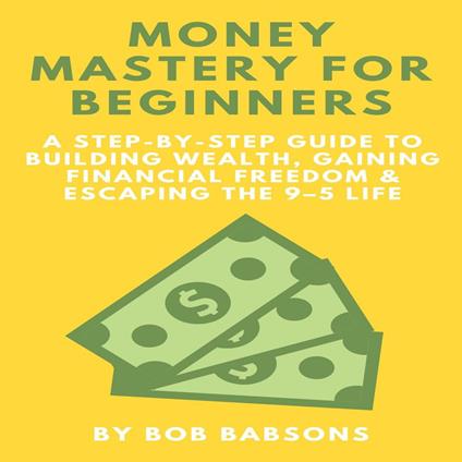 Money Mastery for Beginners: A Step-by-Step Guide to Building Wealth, Gaining Financial Freedom & Escaping the 9–5 Life