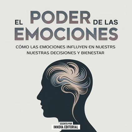 El Poder De Las Emociones - Cómo Las Emociones Influyen En Nuestras Decisiones Y Bienestar