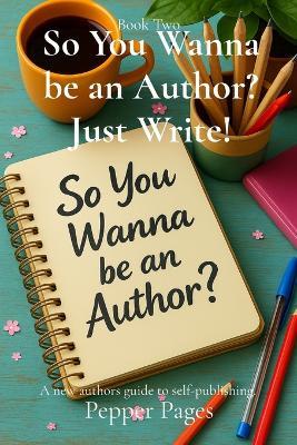 So You Wanna be an Author? Just Write!: A new authors guide to self-publishing. - Pepper Pages - cover