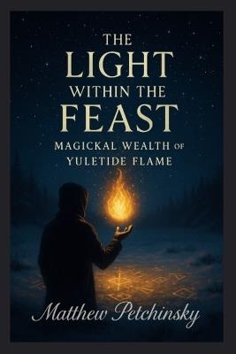 The Light Within the Feast: Magickal Wealth of Yuletide Flame - Matthew Petchinsky - cover