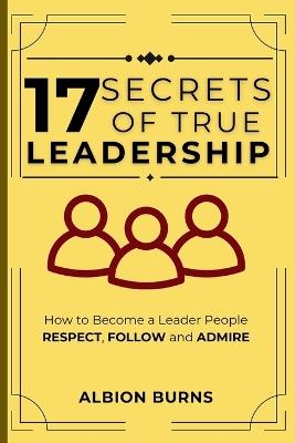 17 Secrets of True Leadership: How to Become a Leader People Respect, Follow and Admire.: How to Become a Leader People Respect, Follow and Admire. - Albion Burns - cover