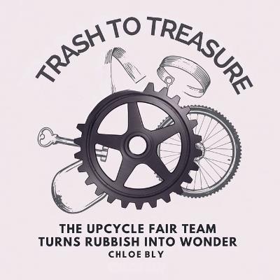 Trash to Treasure: The Upcycle Fair Team Turns Rubbish into Wonder - Chloe Bly - cover