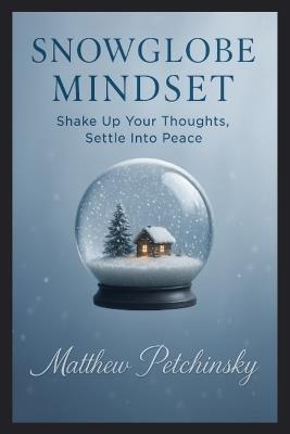 Snowglobe Mindset: Shake Up Your Thoughts, Settle Into Peace - Matthew Petchinsky - cover