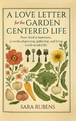 A Love Letter for the Garden-Centered Life: 52 weeks of growing, gathering, and living a well-tended life - Sara Rubens - cover