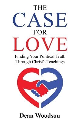 The Case for Love: Finding Your Political Truth Through Christ's Teachings - Dean Woodson - cover
