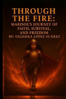 "Through the Fire: Marisol's Journey of Faith, Survival, and Freedom" - Yelishka Lopez Suarez - cover