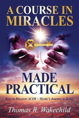 A Course in Miracles Made Practical: Keys to Discover ACIM Mystic's Journey to Belief - Thomas R Wakechild - cover