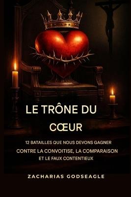 Le TRÔNE du COEUR - 12 batailles que nous devons gagner contre la convoitise, la comparaison et le faux contentement - Zacharias Godseagle,Ambassador Monday O Ogbe,Comfort Ladi Ogbe - cover