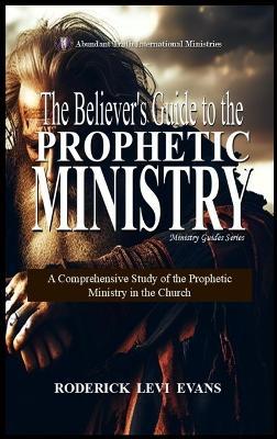 The Believer's Guide to the Prophetic Ministry: A Comprehensive Study of the Prophetic Ministry in the Church - Roderick Levi Evans - cover
