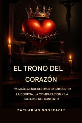 El TRONO del CORAZÓN: 12 batallas que debemos GANAR contra la CODICIA, la COMPARACIÓN y la falsificación del CONTENTO - Zacharias Godseagle,Ambassador Monday O Ogbe,Comfort Ladi Ogbe - cover