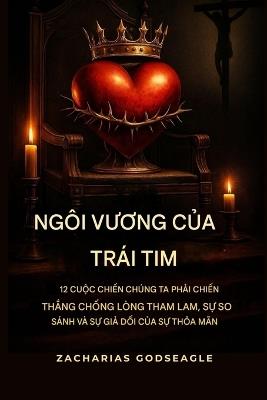NGÔI VƯƠNG của TRÁI TIM: 12 trận chiến chúng ta phải chiến thắng trước lòng tham, sự so sánh và sự giả tạo của sự thỏa mãn - Zacharias Godseagle,Ambassador Monday O Ogbe,Comfort Ladi Ogbe - cover