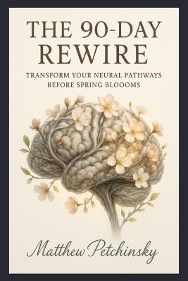 The 90-Day Rewire: Transform Your Neural Pathways Before Spring Blooms - Matthew Petchinsky - cover