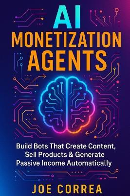 AI Monetization Agents: Build Bots That Create Content, Sell Products & Generate Passive Income - Joe Correa - cover