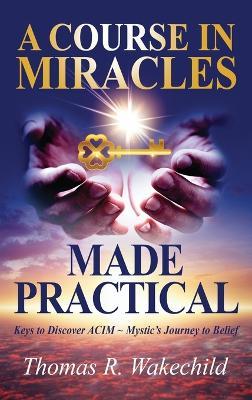 A Course in Miracles Made Practical: Keys to Discover ACIM Mystic's Journey to Belief - Thomas R Wakechild - cover